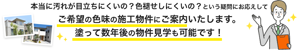 画像:本当に汚れが目立ちにくいの?
色褪せしにくいの?ご希望の色味の施工物件にご案内いたします。塗って数年後の物件見学も可能です。