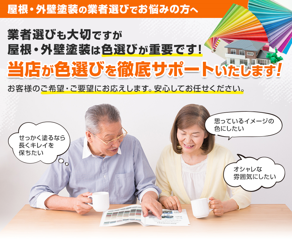 写真:屋根・外装塗料の業者選びでお悩みの方へ。
業者選びも大切ですが、屋根・外装塗料は色選びが重要です!当店が色選びを徹底サポートいたします!お客様のご希望・ご要望にお応えします。安心してお任せください。男女の年配夫婦が冊子をしながらお話をしてる。
せっかく塗るなら長くキレイを保ちたい。思っているイメージの色にしたい。オシャレな雰囲気にしたい。